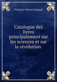 Catalogue des livres principalement sur les sciences et sur la revolution .