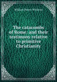 The catacombs of Rome: and their testimony relative to primitive Christianity