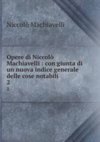 Opere di Niccol Machiavelli : con giunta di un nuova indice generale delle cose notabili. 2