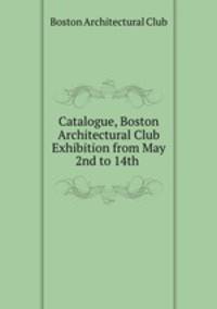 Catalogue, Boston Architectural Club Exhibition from May 2nd to 14th .