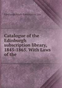 Catalogue of the Edinburgh subscription library, 1845-1865. With Laws of the .