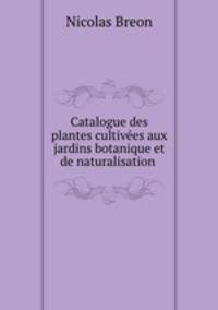 Catalogue des plantes cultivees aux jardins botanique et de naturalisation .