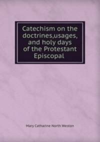 Catechism on the doctrines,usages,and holy days of the Protestant Episcopal .