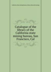 Catalogue of the library of the California state mining bureau, San Francisco, Cal