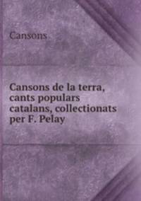 Cansons de la terra, cants populars catalans, collectionats per F. Pelay .