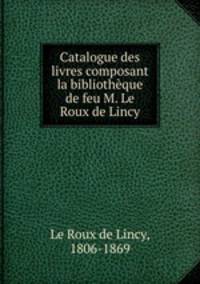 Catalogue des livres composant la bibliotheque de feu M. Le Roux de Lincy