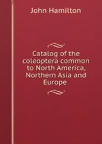 Catalog of the coleoptera common to North America, Northern Asia and Europe .