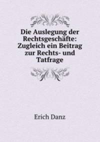 Die Auslegung der Rechtsgeschfte: Zugleich ein Beitrag zur Rechts- und Tatfrage