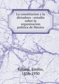La constitucion y la dictadura : estudio sobre la organizacion politica de Mexico