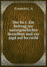 Der ba?r. Ein beitrag zur naturgeschichte desselben und zur jagd auf ba?rwild