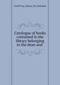 Catalogue of books contained in the library belonging to the dean and .