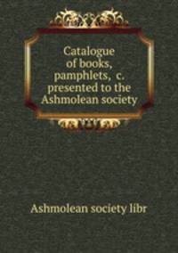 Catalogue of books, pamphlets, &c. presented to the Ashmolean society