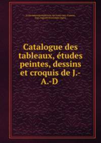 Catalogue des tableaux, etudes peintes, dessins et croquis de J.-A.-D .