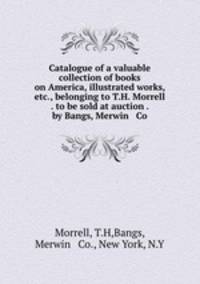 Catalogue of a valuable collection of books on America, illustrated works, etc., belonging to T.H. Morrell . to be sold at auction . by Bangs, Merwin & Co