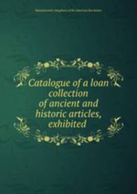 Catalogue of a loan collection of ancient and historic articles, exhibited .