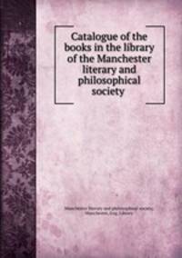 Catalogue of the books in the library of the Manchester literary and philosophical society
