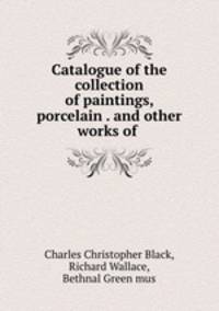 Catalogue of the collection of paintings, porcelain . and other works of .