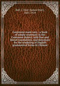 Cantonese made easy : a book of simple sentences in the Cantonese dialect, with free and literal translations, and directions for the rendering of English grammatical forms in Chinese