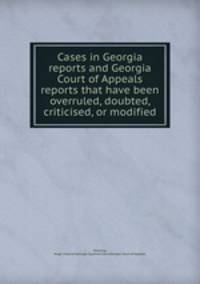 Cases in Georgia reports and Georgia Court of Appeals reports that have been overruled, doubted, criticised, or modified
