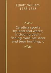 Carolina sports by land and water; including devil-fishing, wild-cat, deer and bear hunting, &c.