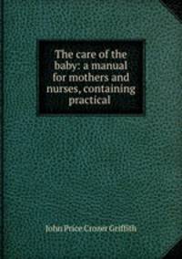 The care of the baby: a manual for mothers and nurses, containing practical .