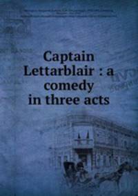 Captain Lettarblair : a comedy in three acts