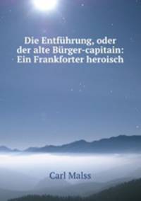 Die Entfuhrung, oder der alte Burger-capitain: Ein Frankforter heroisch .