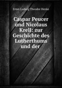 Caspar Peucer und Nicolaus Krell: zur Geschichte des Lutherthums und der .