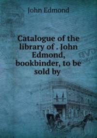 Catalogue of the library of . John Edmond, bookbinder, to be sold by .