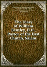 The Diary of William Bentley, D.D., Pastor of the East Church, Salem .