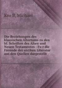 Die Beziehungen des klassischen Altertums zu den hl. Schriften des Alten und Neuen Testamentes : Fu?r die Freunde der antiken Literatur aus den Quellen dargestellt