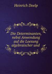 Die Determinanten, nebst Anwendung auf die Loesung algebraischer und .