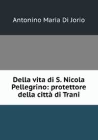 Della vita di S. Nicola Pellegrino: protettore della citta di Trani