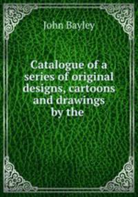 Catalogue of a series of original designs, cartoons and drawings by the .