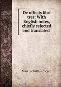 De officiis libri tres: With English notes, chiefly selected and translated .