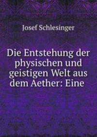 Die Entstehung der physischen und geistigen Welt aus dem Aether: Eine .