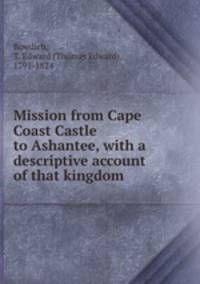 Mission from Cape Coast Castle to Ashantee, with a descriptive account of that kingdom