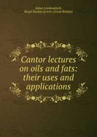 Cantor lectures on oils and fats: their uses and applications