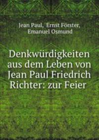 Denkwurdigkeiten aus dem Leben von Jean Paul Friedrich Richter: zur Feier .