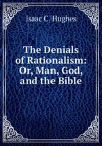 The Denials of Rationalism: Or, Man, God, and the Bible