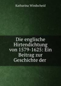 Die englische Hirtendichtung von 1579-1625: Ein Beitrag zur Geschichte der .