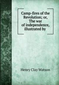 Camp-fires of the Revolution; or, The war of independence, illustrated by .