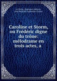 Caroline et Storm, ou Frederic digne du trone: melodrame en trois actes, a .