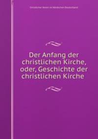 Der Anfang der christlichen Kirche, oder, Geschichte der christlichen Kirche .