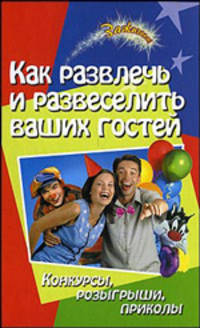 Как развлечь и развеселить ваших гостей. Конкурсы, розыгрыши, приколы