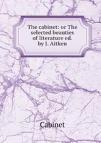 The cabinet: or The selected beauties of literature ed. by J. Aitken.