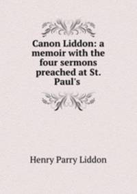 Canon Liddon: a memoir with the four sermons preached at St. Paul