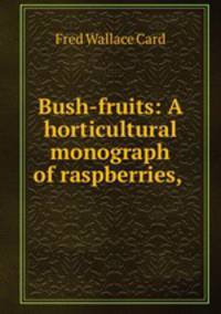Bush-fruits: A horticultural monograph of raspberries, .