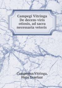 Campegi Vitringa De decem-viris otiosis, ad sacra necessaria veteris .