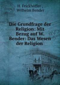 Die Grundfrage der Religion: Mit Bezug auf W. Bender: Das Wesen der Religion .